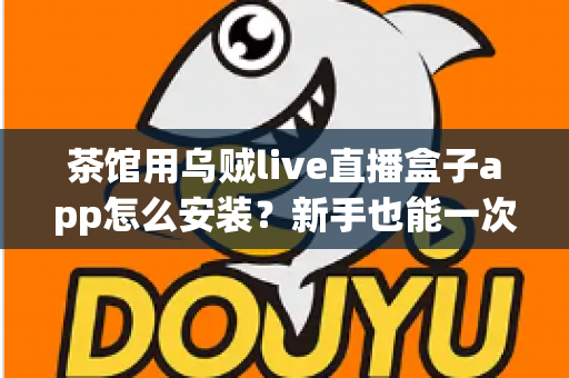 茶馆用乌贼live直播盒子app怎么安装?新手也能一次搞定的全流程安装与使用指南 茶馆用乌贼live直播盒子app怎么安装?新手也能一次搞定的全流程安装与使用指南