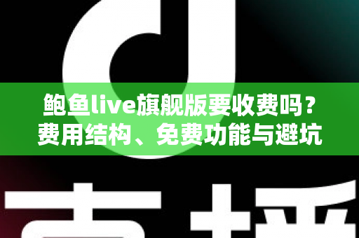 鲍鱼live旗舰版要收费吗？费用结构、免费功能与避坑指南全解析