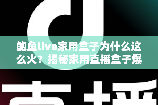 鲍鱼live家用盒子为什么这么火?揭秘家用直播盒子爆红背后的真实原因与选购避坑指南 鲍鱼live家用盒子为什么这么火?揭秘家用直播盒子爆红背后的真实原因与选购避坑指南