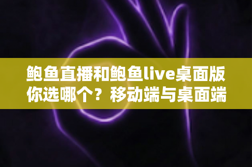 鲍鱼直播和鲍鱼live桌面版你选哪个?移动端与桌面端全方位深度对比指南 鲍鱼直播和鲍鱼live桌面版你选哪个?移动端与桌面端全方位深度对比指南