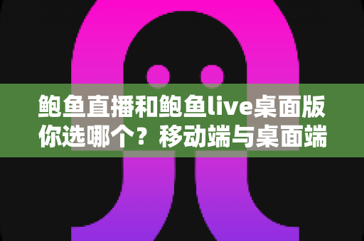 鲍鱼直播和鲍鱼live桌面版你选哪个?移动端与桌面端全方位深度对比指南 鲍鱼直播和鲍鱼live桌面版你选哪个?移动端与桌面端全方位深度对比指南