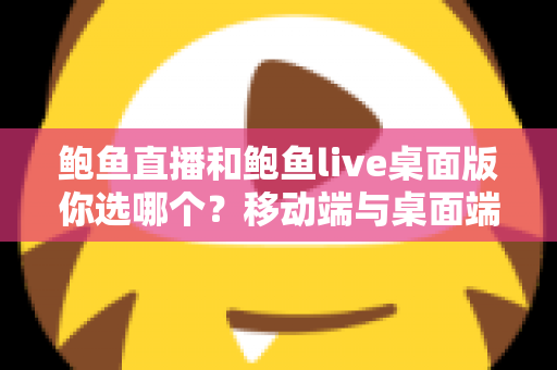 鲍鱼直播和鲍鱼live桌面版你选哪个?移动端与桌面端全方位深度对比指南 鲍鱼直播和鲍鱼live桌面版你选哪个?移动端与桌面端全方位深度对比指南