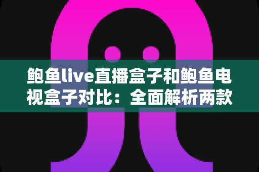 鲍鱼live直播盒子和鲍鱼电视盒子对比：全面解析两款电视盒子的差异，帮你选出更适合家庭娱乐的那一款