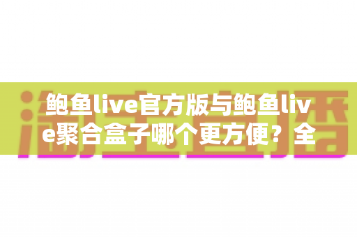 鲍鱼live官方版与鲍鱼live聚合盒子哪个更方便?全方位对比帮你找到最适合的选择 鲍鱼live官方版与鲍鱼live聚合盒子哪个更方便?全方位对比帮你找到最适合的选择
