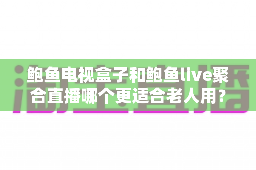 鲍鱼电视盒子和鲍鱼live聚合直播哪个更适合老人用?——中老年家庭电视影音方案深度对比与实用选购指南 鲍鱼电视盒子和鲍鱼live聚合直播哪个更适合老人用?——中老年家庭电视影音方案深度对比与实用选购指南