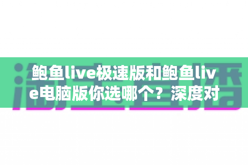 鲍鱼live极速版和鲍鱼live电脑版你选哪个?深度对比分析与选购指南 鲍鱼live极速版和鲍鱼live电脑版你选哪个?深度对比分析与选购指南