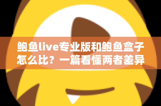 鲍鱼live专业版和鲍鱼盒子怎么比？一篇看懂两者差异、适用场景与选购建议的完整指南