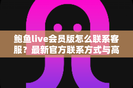 鲍鱼live会员版怎么联系客服?最新官方联系方式与高效沟通全攻略 鲍鱼live会员版怎么联系客服?最新官方联系方式与高效沟通全攻略