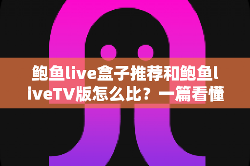 鲍鱼live盒子推荐和鲍鱼liveTV版怎么比？一篇看懂选购与对比全攻略