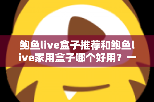 鲍鱼live盒子推荐和鲍鱼live家用盒子哪个好用?一篇让你不再纠结的深度对比选购指南 鲍鱼live盒子推荐和鲍鱼live家用盒子哪个好用?一篇让你不再纠结的深度对比选购指南