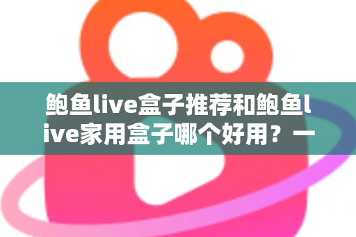鲍鱼live盒子推荐和鲍鱼live家用盒子哪个好用?一篇让你不再纠结的深度对比选购指南 鲍鱼live盒子推荐和鲍鱼live家用盒子哪个好用?一篇让你不再纠结的深度对比选购指南