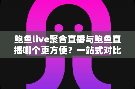 鲍鱼live聚合直播与鲍鱼直播哪个更方便?一站式对比解析,帮你找到最省心的观看方案 鲍鱼live聚合直播与鲍鱼直播哪个更方便?一站式对比解析,帮你找到最省心的观看方案