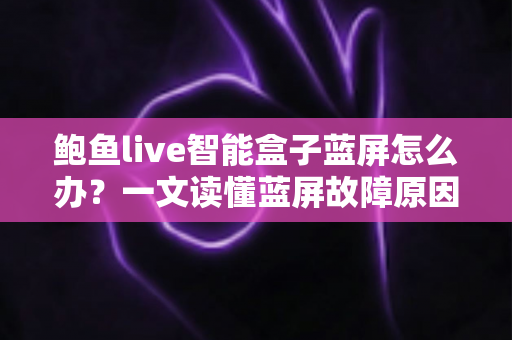 鲍鱼live智能盒子蓝屏怎么办?一文读懂蓝屏故障原因与全流程解决攻略 鲍鱼live智能盒子蓝屏怎么办?一文读懂蓝屏故障原因与全流程解决攻略