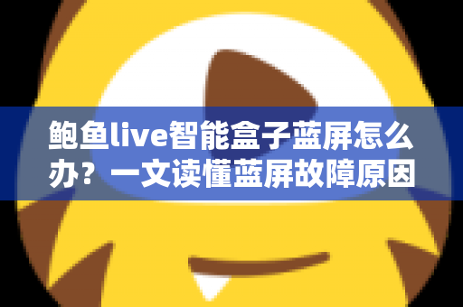 鲍鱼live智能盒子蓝屏怎么办?一文读懂蓝屏故障原因与全流程解决攻略 鲍鱼live智能盒子蓝屏怎么办?一文读懂蓝屏故障原因与全流程解决攻略