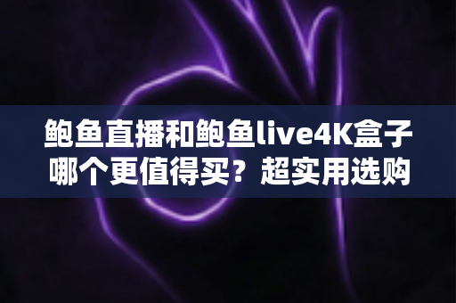 鲍鱼直播和鲍鱼live4K盒子哪个更值得买？超实用选购对比指南一次讲透