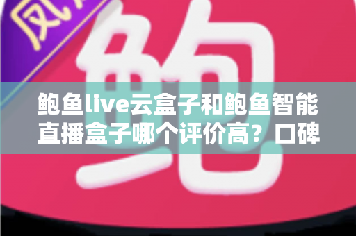 鲍鱼live云盒子和鲍鱼智能直播盒子哪个评价高？口碑对比与选购全指南