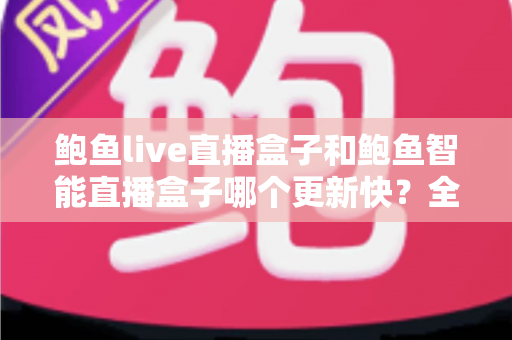 鲍鱼live直播盒子和鲍鱼智能直播盒子哪个更新快？全面对比与深度解析