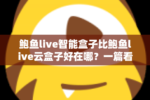 鲍鱼live智能盒子比鲍鱼live云盒子好在哪?一篇看懂核心差异的深度选购指南 鲍鱼live智能盒子比鲍鱼live云盒子好在哪?一篇看懂核心差异的深度选购指南