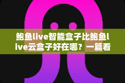 鲍鱼live智能盒子比鲍鱼live云盒子好在哪？一篇看懂核心差异的深度选购指南