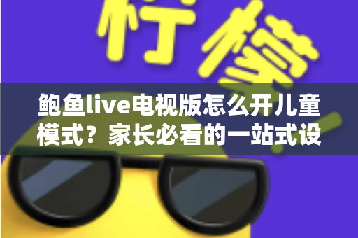 鲍鱼live电视版怎么开儿童模式？家长必看的一站式设置教程与实用技巧