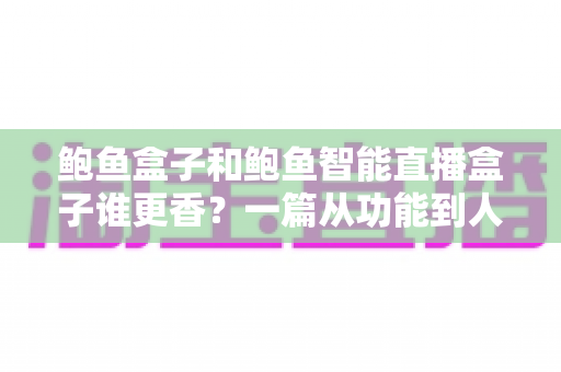 鲍鱼盒子和鲍鱼智能直播盒子谁更香？一篇从功能到人群的深度选购对比指南
