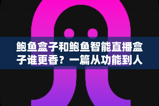 鲍鱼盒子和鲍鱼智能直播盒子谁更香？一篇从功能到人群的深度选购对比指南