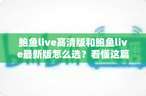 鲍鱼live高清版和鲍鱼live最新版怎么选?看懂这篇指南再决定不迟 鲍鱼live高清版和鲍鱼live最新版怎么选?看懂这篇指南再决定不迟