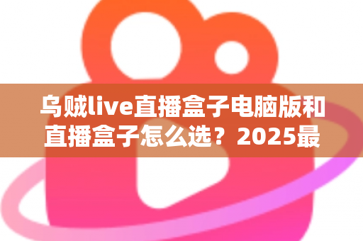 乌贼live直播盒子电脑版和直播盒子怎么选?2025最新实用挑选指南全解析 乌贼live直播盒子电脑版和直播盒子怎么选?2025最新实用挑选指南全解析