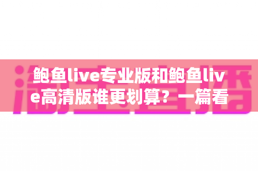 鲍鱼live专业版和鲍鱼live高清版谁更划算？一篇看懂两版本差异的实用指南