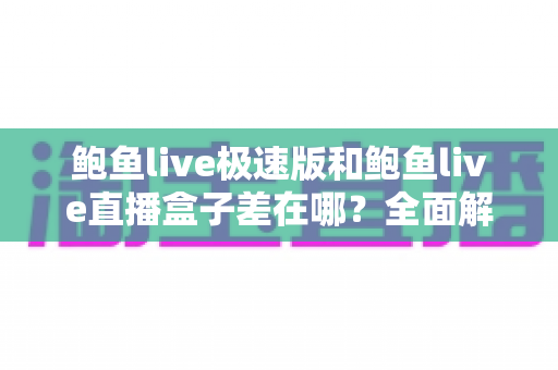 鲍鱼live极速版和鲍鱼live直播盒子差在哪?全面解析两大版本的核心差异与选择指南 鲍鱼live极速版和鲍鱼live直播盒子差在哪?全面解析两大版本的核心差异与选择指南