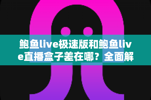 鲍鱼live极速版和鲍鱼live直播盒子差在哪？全面解析两大版本的核心差异与选择指南