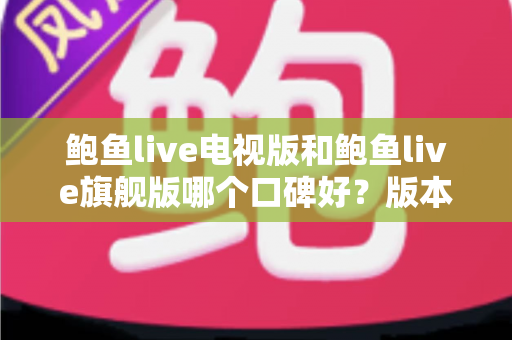 鲍鱼live电视版和鲍鱼live旗舰版哪个口碑好？版本对比、口碑分析与选择建议一文看懂