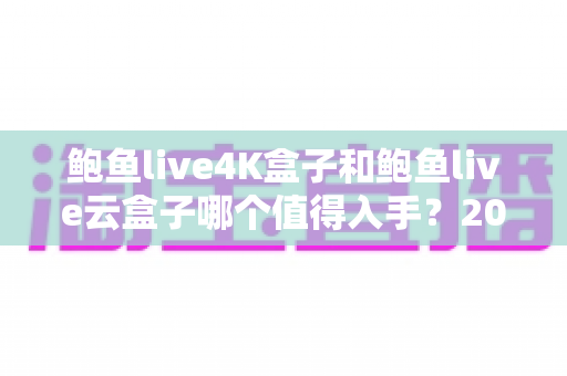 鲍鱼live4K盒子和鲍鱼live云盒子哪个值得入手?2025年最新选购对比指南与深度评测 鲍鱼live4K盒子和鲍鱼live云盒子哪个值得入手?2025年最新选购对比指南与深度评测