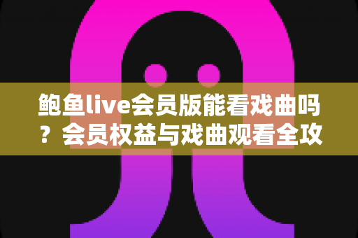 鲍鱼live会员版能看戏曲吗？会员权益与戏曲观看全攻略