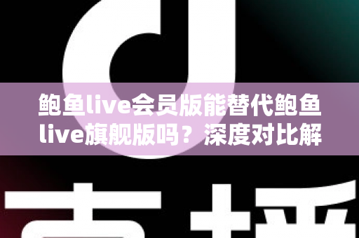 鲍鱼live会员版能替代鲍鱼live旗舰版吗?深度对比解析与选购建议全攻略 鲍鱼live会员版能替代鲍鱼live旗舰版吗?深度对比解析与选购建议全攻略