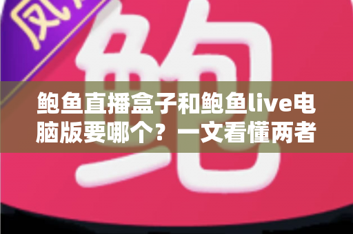 鲍鱼直播盒子和鲍鱼live电脑版要哪个？一文看懂两者差异，选对更适合你的观看方式