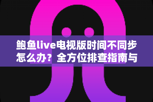 鲍鱼live电视版时间不同步怎么办?全方位排查指南与实用解决方法大公开 鲍鱼live电视版时间不同步怎么办?全方位排查指南与实用解决方法大公开