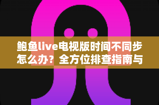 鲍鱼live电视版时间不同步怎么办?全方位排查指南与实用解决方法大公开 鲍鱼live电视版时间不同步怎么办?全方位排查指南与实用解决方法大公开