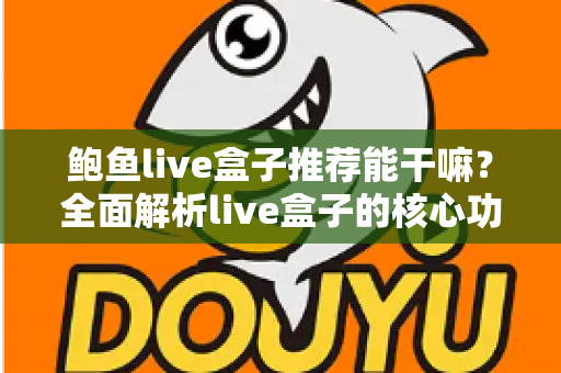 鲍鱼live盒子推荐能干嘛？全面解析live盒子的核心功能、使用场景与选购要点