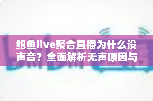 鲍鱼live聚合直播为什么没声音？全面解析无声原因与高效解决方法指南