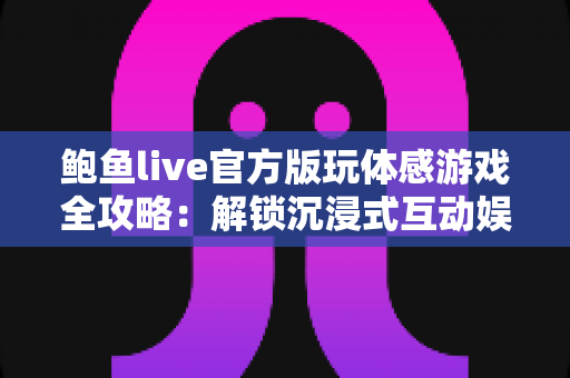 鲍鱼live官方版玩体感游戏全攻略：解锁沉浸式互动娱乐新体验