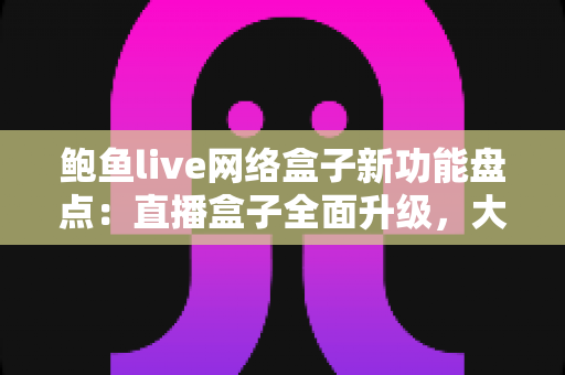 鲍鱼live网络盒子新功能盘点：直播盒子全面升级，大屏观看体验焕然一新