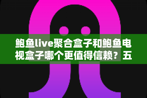 鲍鱼live聚合盒子和鲍鱼电视盒子哪个更值得信赖?五大维度深度对比与选购指南 鲍鱼live聚合盒子和鲍鱼电视盒子哪个更值得信赖?五大维度深度对比与选购指南