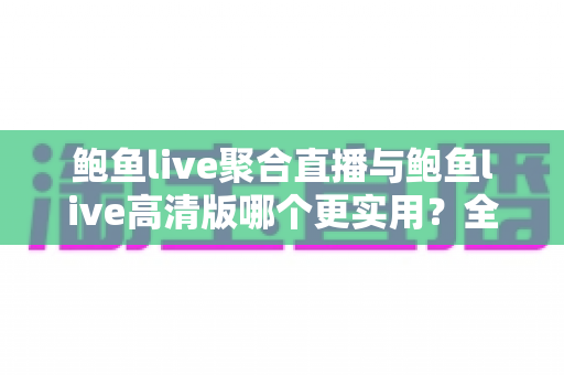 鲍鱼live聚合直播与鲍鱼live高清版哪个更实用？全面对比帮你选出最合适的直播版本