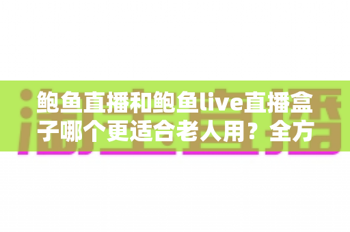 鲍鱼直播和鲍鱼live直播盒子哪个更适合老人用?全方位对比分析与实用选购指南 鲍鱼直播和鲍鱼live直播盒子哪个更适合老人用?全方位对比分析与实用选购指南