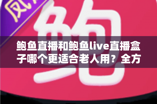 鲍鱼直播和鲍鱼live直播盒子哪个更适合老人用?全方位对比分析与实用选购指南 鲍鱼直播和鲍鱼live直播盒子哪个更适合老人用?全方位对比分析与实用选购指南