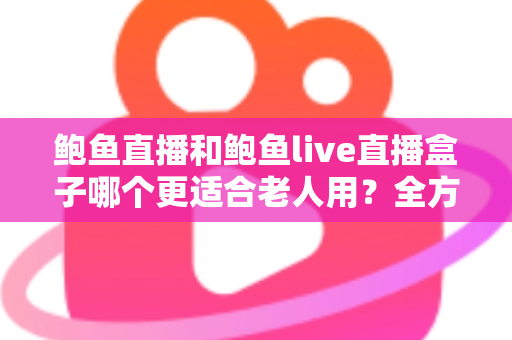 鲍鱼直播和鲍鱼live直播盒子哪个更适合老人用?全方位对比分析与实用选购指南 鲍鱼直播和鲍鱼live直播盒子哪个更适合老人用?全方位对比分析与实用选购指南