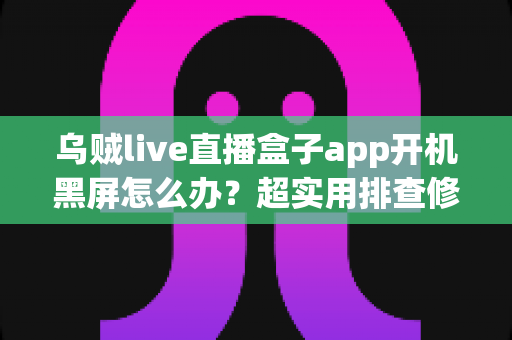 乌贼live直播盒子app开机黑屏怎么办?超实用排查修复全攻略,几分钟让你重返精彩直播 乌贼live直播盒子app开机黑屏怎么办?超实用排查修复全攻略,几分钟让你重返精彩直播