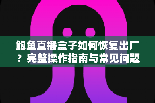 鲍鱼直播盒子如何恢复出厂？完整操作指南与常见问题一站式解析