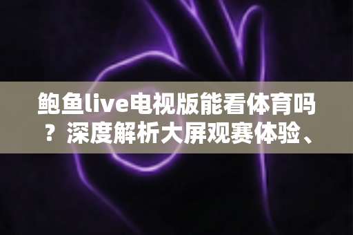 鲍鱼live电视版能看体育吗？深度解析大屏观赛体验、安装教程与实用指南